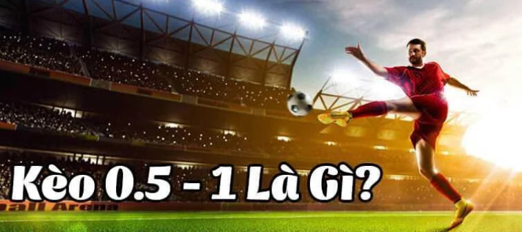 Kèo 0.5/1 là gì? Những điều mà bạn chưa biết về kèo 0.5-1