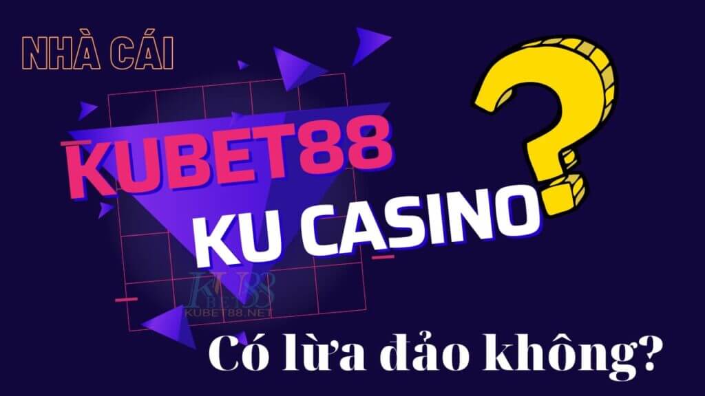 Nhà cái kubet lừa đảo có thật không? (Làm rõ tin đồn thất thiệt về kubet)